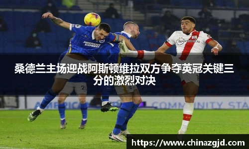 桑德兰主场迎战阿斯顿维拉双方争夺英冠关键三分的激烈对决